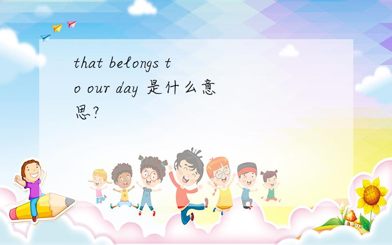 that belongs to our day 是什么意思?