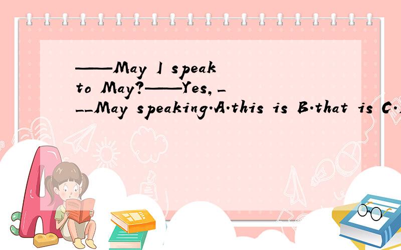 ——May I speak to May?——Yes,___May speaking.A.this is B.that is C.I am D.there is