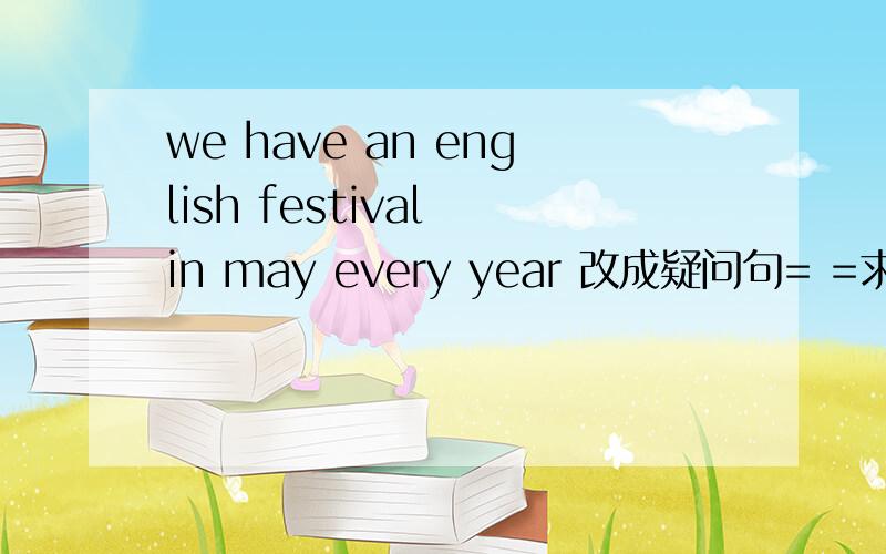 we have an english festival in may every year 改成疑问句= =求解答