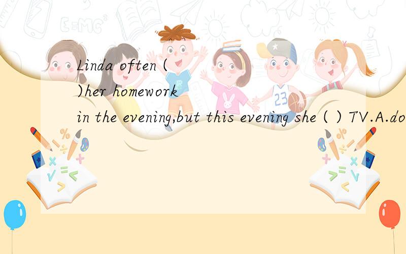 Linda often ( )her homework in the evening,but this evening she ( ) TV.A.does/watches B.is doing/is watching C.does/ is watches D.is doing/watch