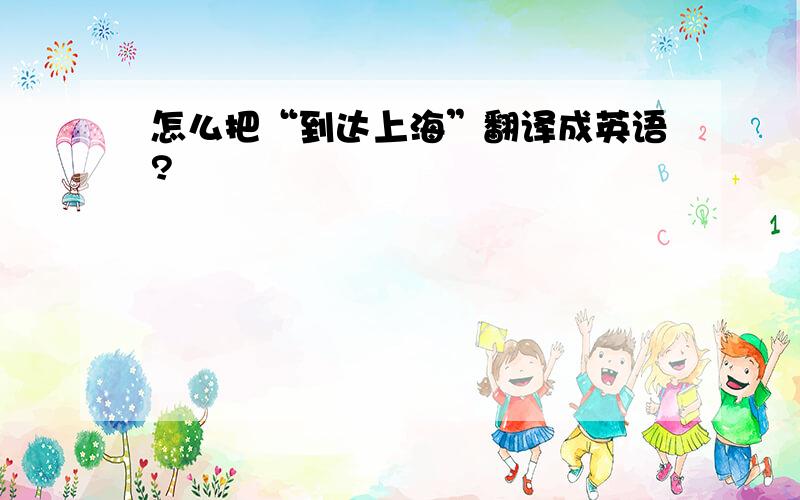 怎么把“到达上海”翻译成英语?