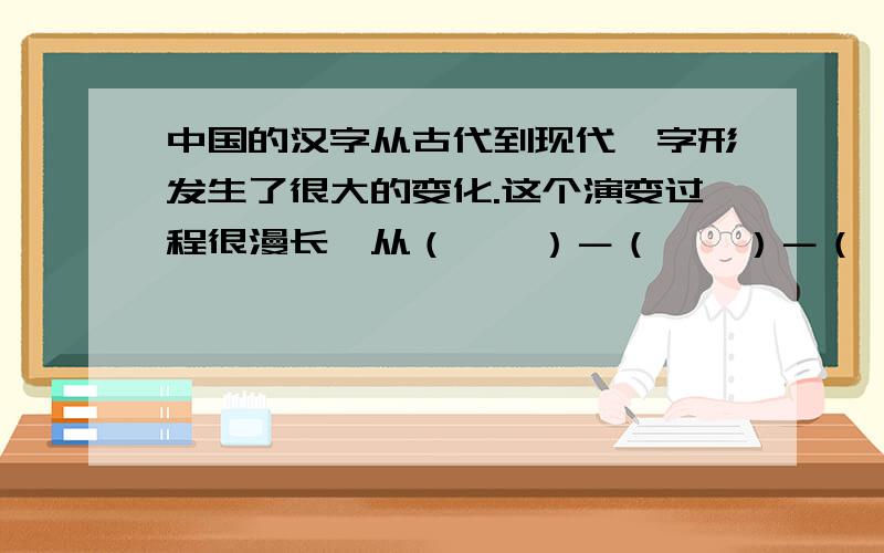 中国的汉字从古代到现代,字形发生了很大的变化.这个演变过程很漫长,从（　　）－（　　）－（　　）－（　　）－（　　）－（　　）－（　　）,经过了3000多年.　这几个括填什么?