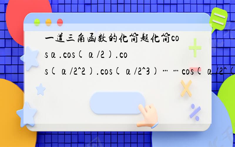 一道三角函数的化简题化简cosα.cos(α/2).cos(α/2^2).cos(α/2^3)……cos(α/2^(n-1))