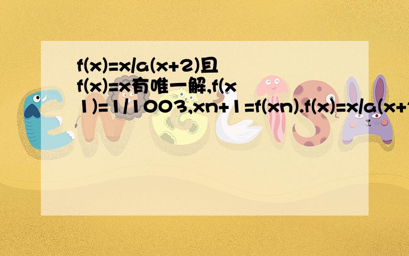 f(x)=x/a(x+2)且f(x)=x有唯一解,f(x1)=1/1003,xn+1=f(xn).f(x)=x/a(x+2)且f(x)=x有唯一解, f(x1)=1/1003,    Xn+1=f(Xn).(1)求a(2)求{Xn}(3)若An＝4/x^n-4009,B1,B2-B1,B3-B2…Bn-Bn-1首项为1,公比为1/3,Cn=An*Bn求Cn前n项和.解：An=2n-1,Bn