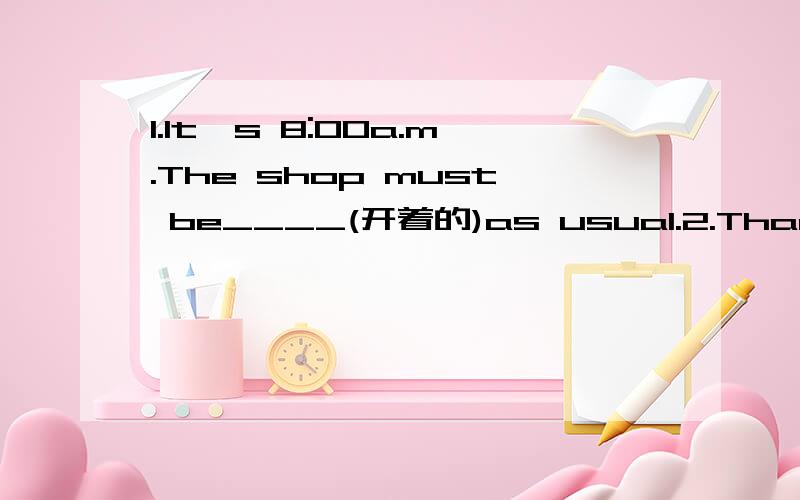 1.It's 8:00a.m.The shop must be____(开着的)as usual.2.Thank you very much for_____(给)me your pen.3.If you know how______(answer)the teacher's questions,please put up your hands.4.There are many ______(kind)of books in the bookshop.