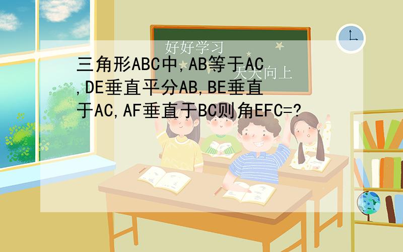 三角形ABC中,AB等于AC,DE垂直平分AB,BE垂直于AC,AF垂直于BC则角EFC=?