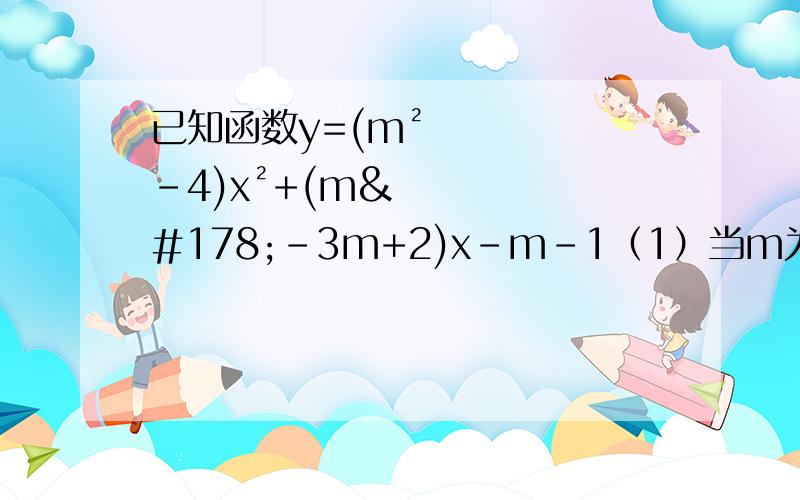 已知函数y=(m²-4)x²+(m²-3m+2)x-m-1（1）当m为何值时,Y是x的二次函数?（2）当M为何值时,y是x的一次函数