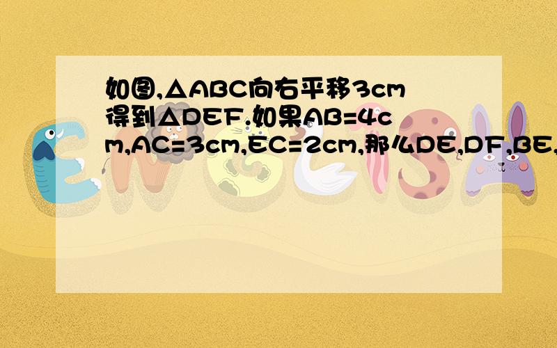 如图,△ABC向右平移3cm得到△DEF.如果AB=4cm,AC=3cm,EC=2cm,那么DE,DF,BE,CF的长分别是多少