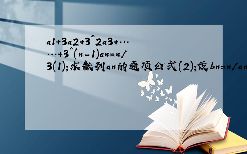 a1+3a2+3^2a3+……+3^(n-1)an=n/3(1);求数列an的通项公式(2);设bn=n/an,求bn的前n项和Sn说明：3a2表示a2乘以3,3^2a3表示3的二次方乘以a3.