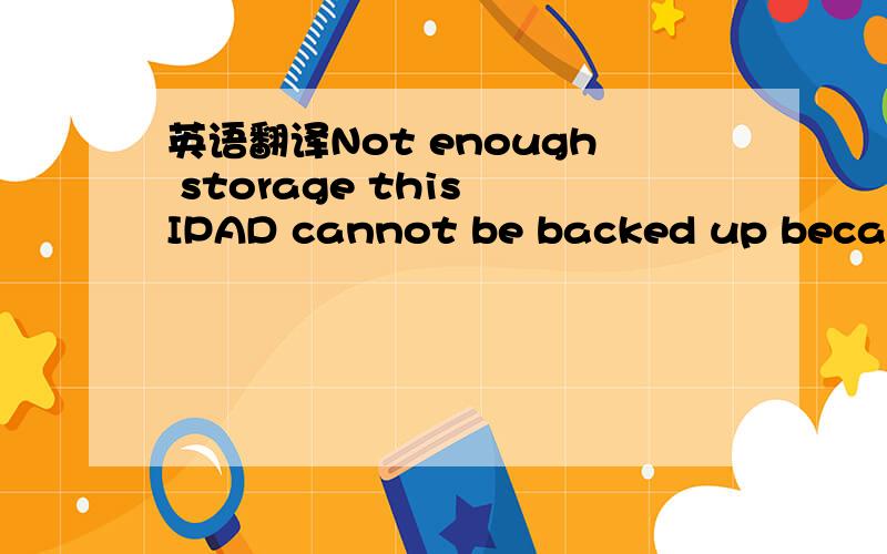 英语翻译Not enough storage this IPAD cannot be backed up because there is not enough iCloud storage available.you can manage your storage in settings