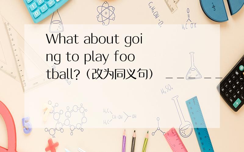 What about going to play football?（改为同义句） ___ ___ going to play football?