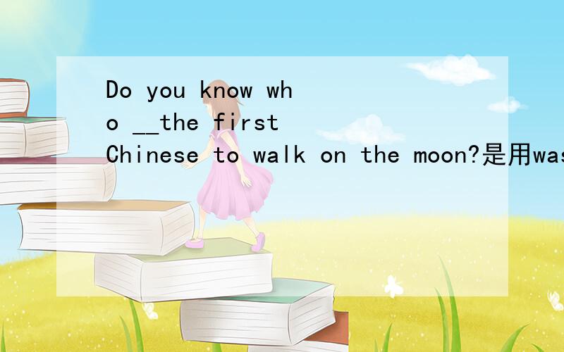 Do you know who __the first Chinese to walk on the moon?是用was还是用is 好呢?