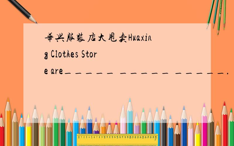 华兴服装店大甩卖Huaxing Clothes Store are_____ _____ _____.