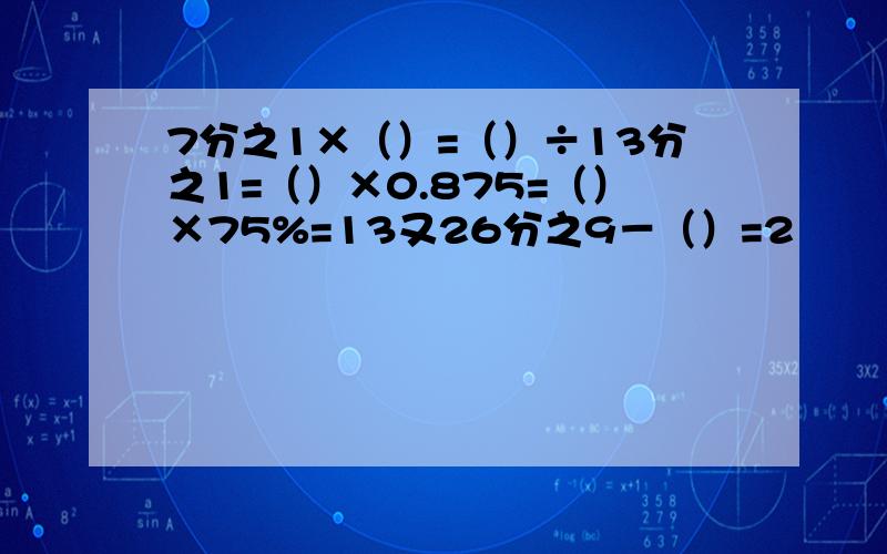 7分之1×（）=（）÷13分之1=（）×0.875=（）×75%=13又26分之9－（）=2