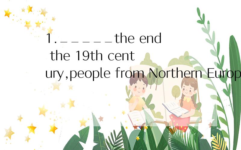 1._____the end the 19th century,people from Northern European countries began to move _____Britain.A.By,to B.To,for C.At,to D.In,for为什么一定选C?为什么A:by不可以?2.I would appreciate____,to be frank,if the films could be developed as soo