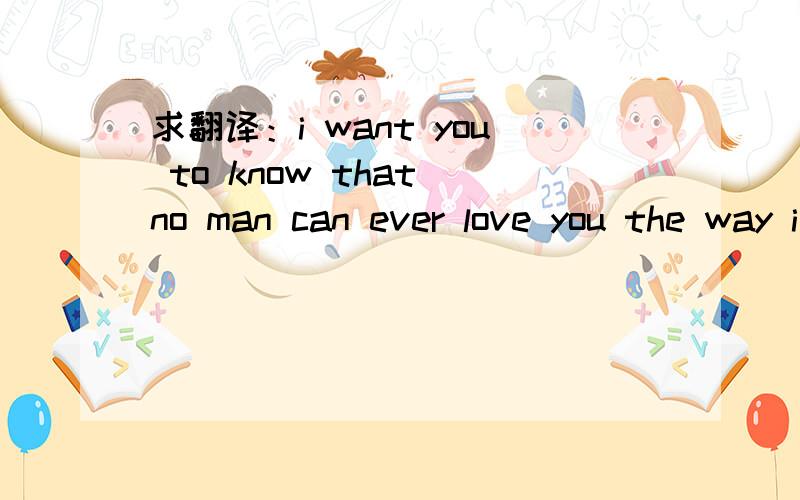 求翻译：i want you to know that no man can ever love you the way i do .