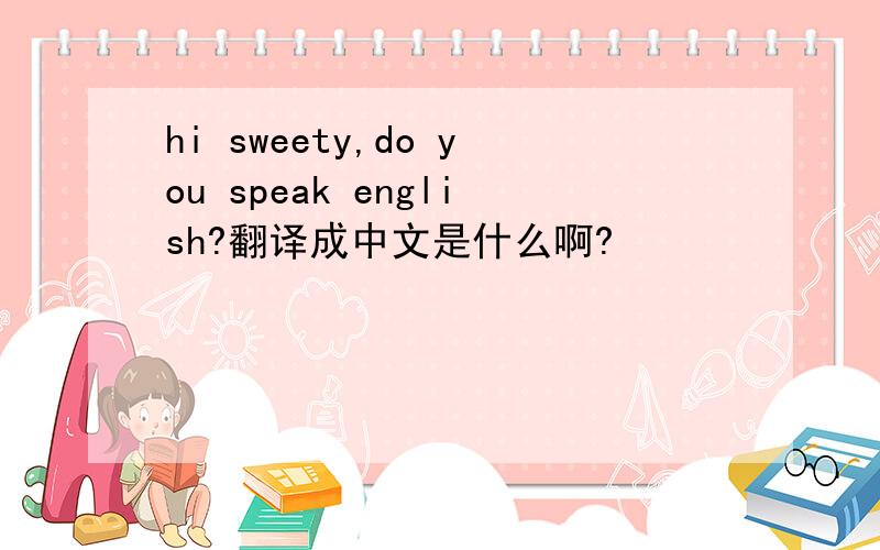 hi sweety,do you speak english?翻译成中文是什么啊?