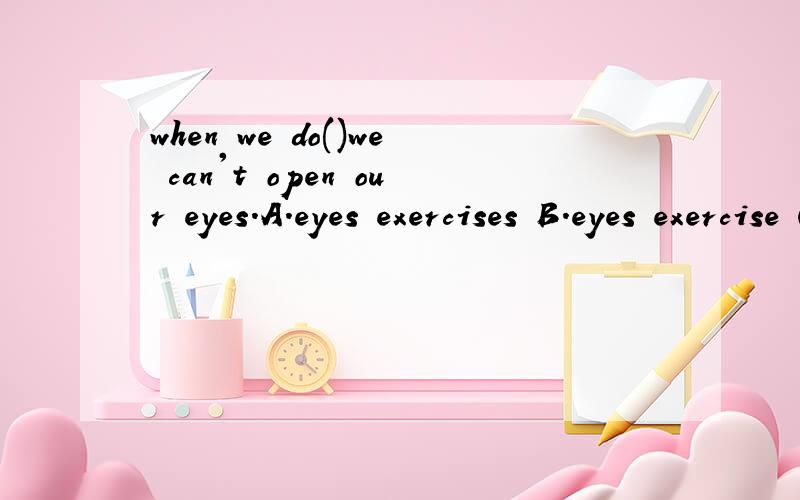 when we do()we can't open our eyes.A.eyes exercises B.eyes exercise C.eye exercisesD.eye exercise