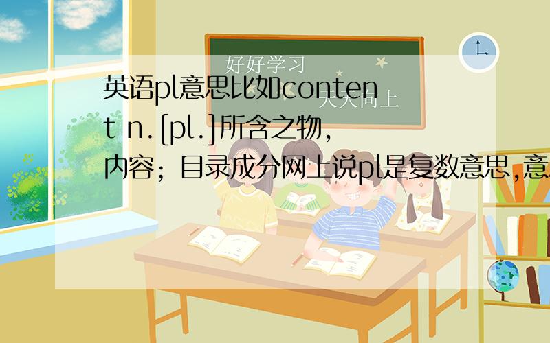 英语pl意思比如content n.[pl.]所含之物,内容；目录成分网上说pl是复数意思,意思是代表这个词的复数形式是content,还是他变成复数时的意思大家的英语怎么学的?每个答案都不一样.