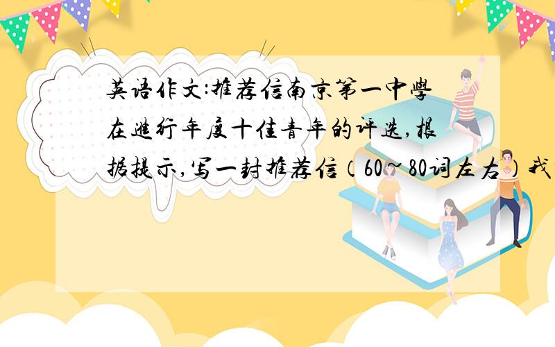 英语作文:推荐信南京第一中学在进行年度十佳青年的评选,根据提示,写一封推荐信（60~80词左右）我想推荐陆毅当选今年的十佳青年.陆毅：乐于助人,心地善良.上周六,在超市里,一个八岁的小