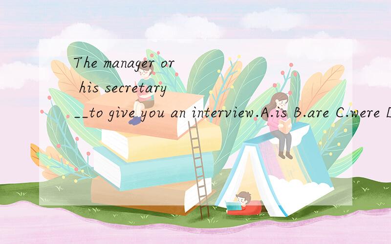 The manager or his secretary__to give you an interview.A.is B.are C.were D.have