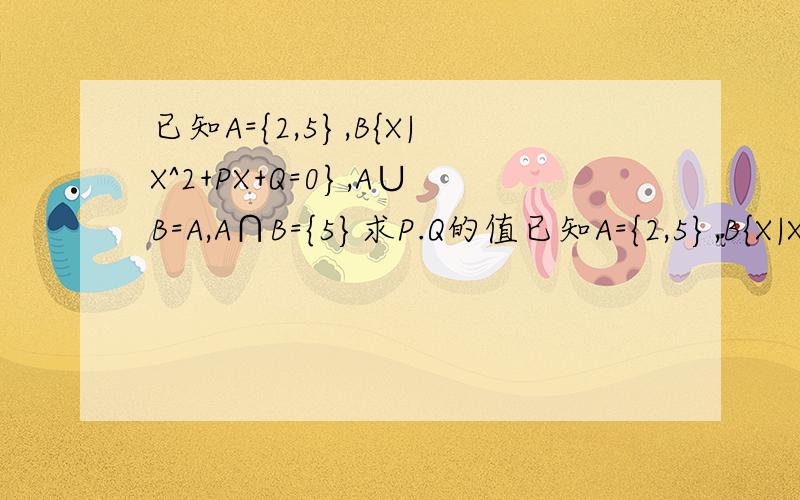 已知A={2,5},B{X|X^2+PX+Q=0},A∪B=A,A∩B={5}求P.Q的值已知A={2,5},B{X|X^2+PX+Q=0},A∪B=A,A∩B={5}求P,Q的值设A={X|X^2-3x+2=0},B={X|X^2-ax+2=0}若A∪B=A,求实数A的值组成集合.