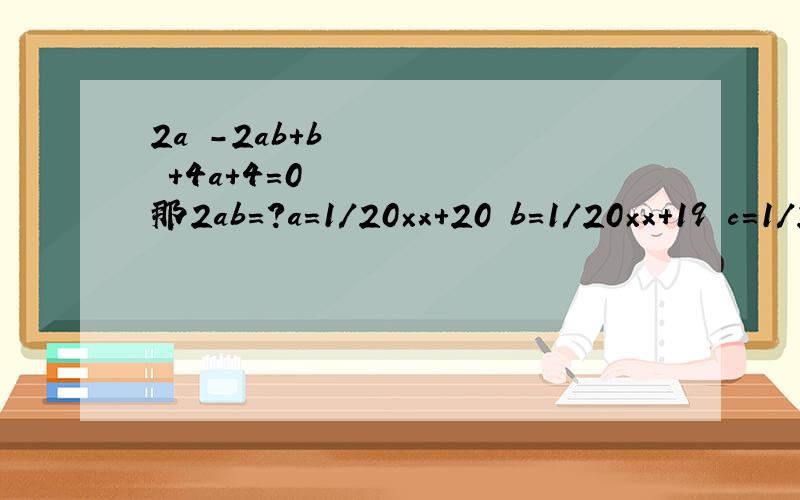 2a²-2ab+b²+4a+4=0 那2ab=?a=1/20×x+20 b=1/20×x+19 c=1/20×x+21那a平方+b平方+c平方-ab-bc-ca=?