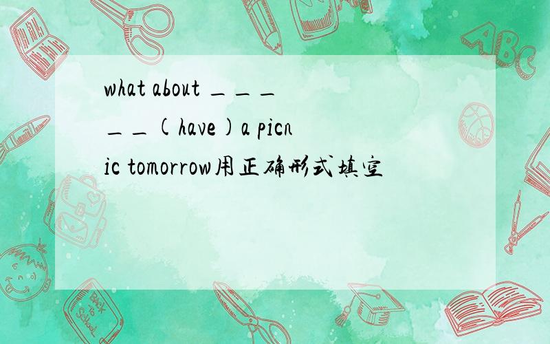what about _____(have)a picnic tomorrow用正确形式填空