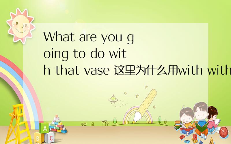 What are you going to do with that vase 这里为什么用with with不是和.在一起的意思么