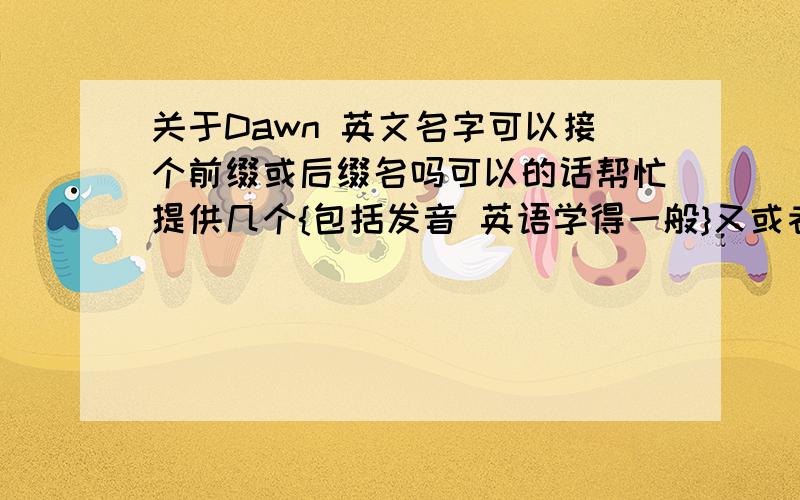 关于Dawn 英文名字可以接个前缀或后缀名吗可以的话帮忙提供几个{包括发音 英语学得一般}又或者是像Abbey Dawn 之类的提供个名字