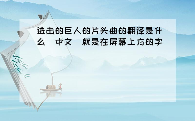 进击的巨人的片头曲的翻译是什么（中文）就是在屏幕上方的字