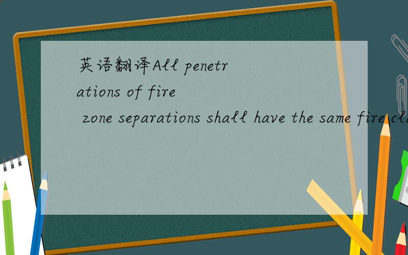 英语翻译All penetrations of fire zone separations shall have the same fire classification as the separation itself.关键是这个penetrations