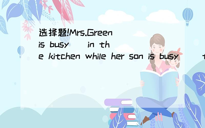 选择题!Mrs.Green is busy（）in the kitchen while her son is busy （）the homework.A.cooking；withB.to cook；withC.cooking；to doD.with cooking；doing