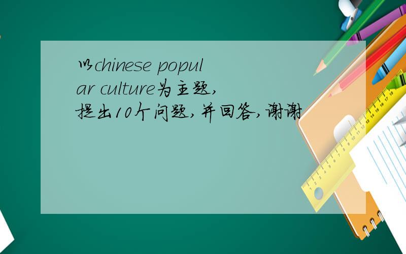 以chinese popular culture为主题,提出10个问题,并回答,谢谢