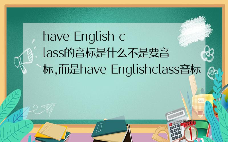 have English class的音标是什么不是要音标,而是have Englishclass音标