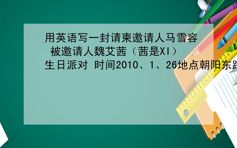 用英语写一封请柬邀请人马雪容 被邀请人魏艾茜（茜是XI）生日派对 时间2010、1、26地点朝阳东路越快越好