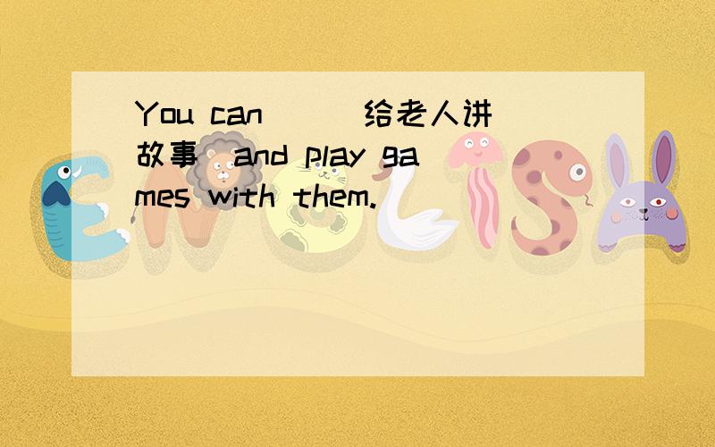 You can__(给老人讲故事)and play games with them.