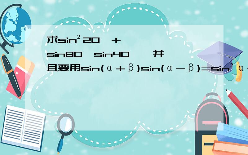 求sin²20°+sin80°sin40°,并且要用sin(α+β)sin(α-β)=sin²α-sin²β公式运算不要复制别人的!