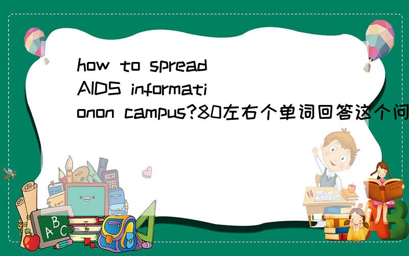 how to spread AIDS informationon campus?80左右个单词回答这个问题 不需要很正式很书面化 在线等．．．．．．．．．．．．．