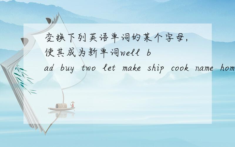 变换下列英语单词的某个字母,使其成为新单词well  bad  buy  two  let  make  ship  cook  name  home新单词要写中文的,有追加分哦