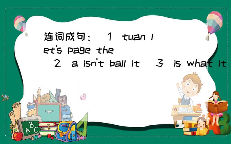 连词成句：(1)tuan let's page the (2)a isn't ball it (3)is what it
