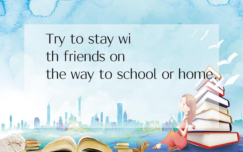 Try to stay with friends on the way to school or home.