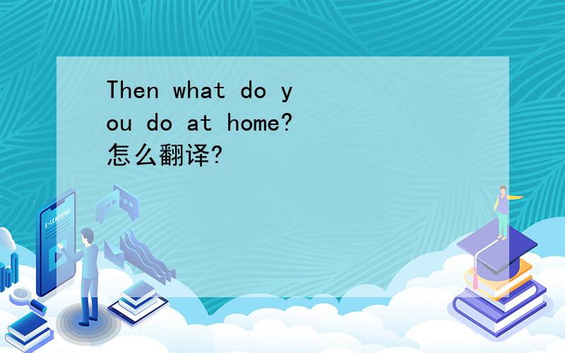 Then what do you do at home?怎么翻译?
