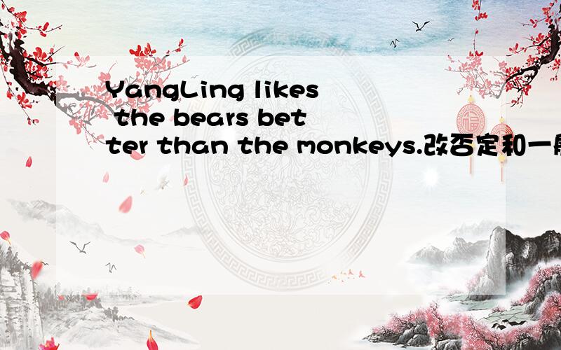 YangLing likes the bears better than the monkeys.改否定和一般疑问句