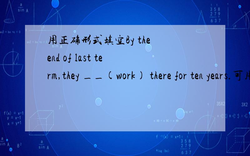 用正确形式填空By the end of last term,they __(work) there for ten years.可用：had been working吗 为什么?