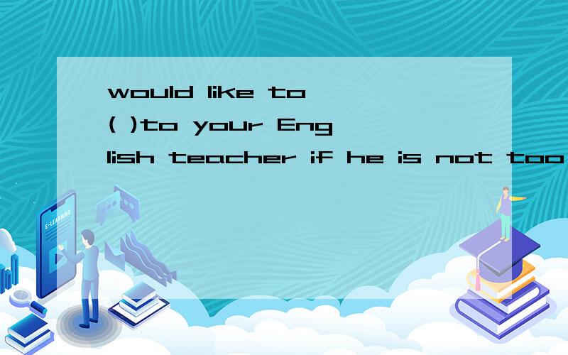 would like to ( )to your English teacher if he is not too busy答案A.ask B.tell c.say D.talk