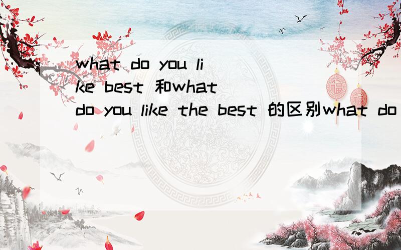 what do you like best 和what do you like the best 的区别what do you like best what do you like the best 有什么区别?一个有the,一个没有the为什么一个有the,一个没有the呢?