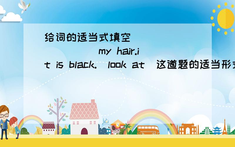 给词的适当式填空 __________my hair.it is black.(look at)这道题的适当形式是什么呀?