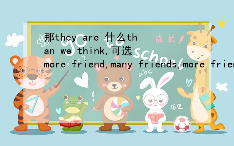 那they are 什么than we think,可选more friend,many friends,more friendly,much friend