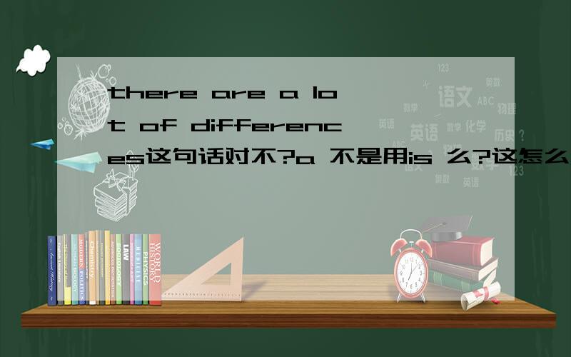 there are a lot of differences这句话对不?a 不是用is 么?这怎么用are?